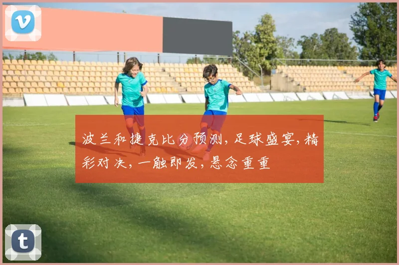 波兰和捷克比分预测,足球盛宴,精彩对决,一触即发,悬念重重