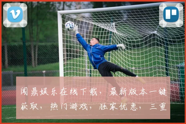 闻鼎娱乐在线下载，最新版本一键获取，热门游戏，独家优惠，三重惊喜，不容错过