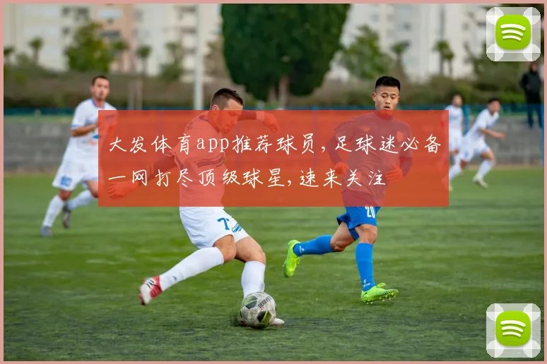 大发体育app推荐球员,足球迷必备一网打尽顶级球星,速来关注