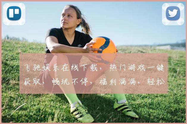 飞驰娱乐在线下载，热门游戏一键获取，畅玩不停，福利满满，轻松下载，体验非凡