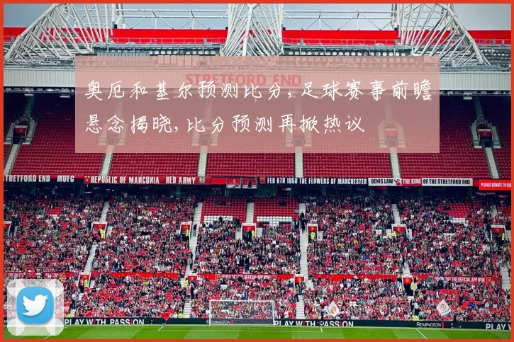 奥厄和基尔预测比分,足球赛事前瞻悬念揭晓,比分预测再掀热议