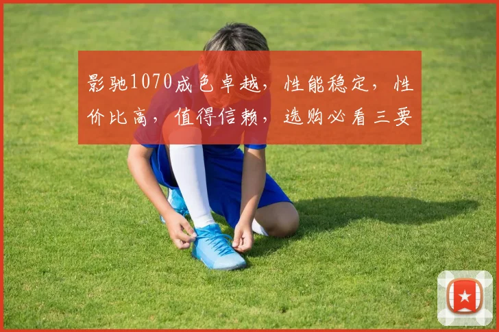 影驰1070成色卓越，性能稳定，性价比高，值得信赖，选购必看三要点